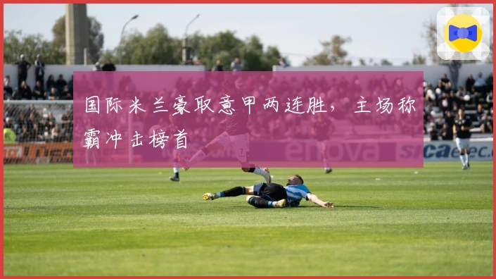 国际米兰豪取意甲两连胜，主场称霸冲击榜首