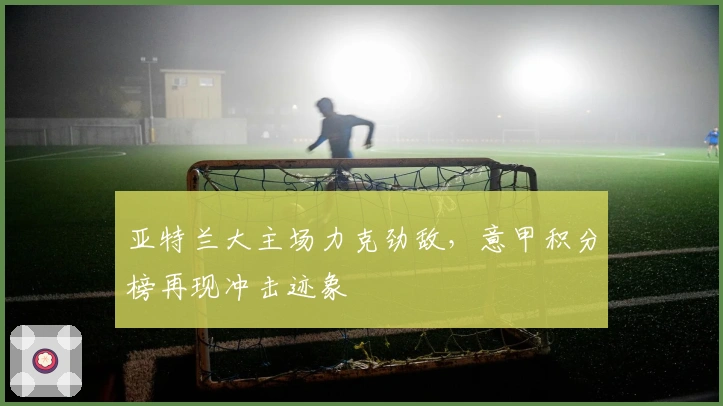 亚特兰大主场力克劲敌，意甲积分榜再现冲击迹象