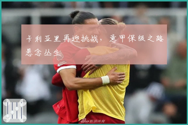 卡利亚里再迎挑战，意甲保级之路悬念丛生