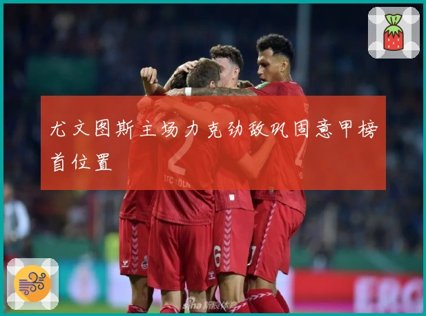 尤文图斯主场力克劲敌巩固意甲榜首位置