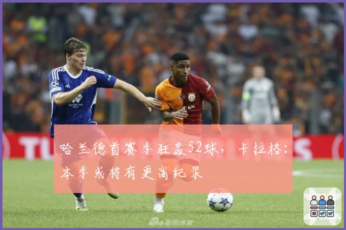 哈兰德首赛季狂轰52球，卡拉格：本季或将有更高纪录