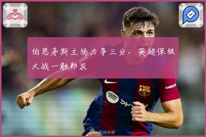 伯恩茅斯主场力争三分，英超保级大战一触即发