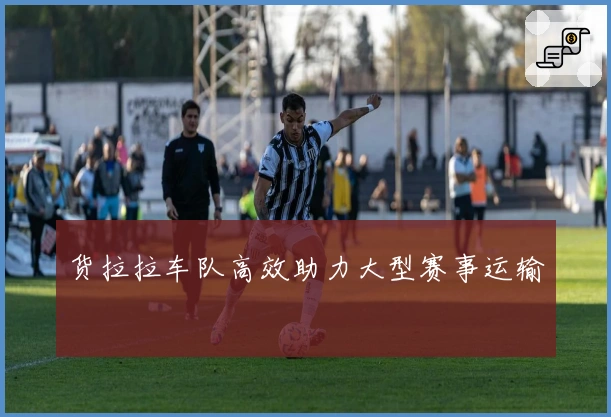 货拉拉车队高效助力大型赛事运输