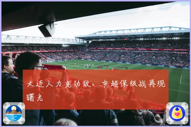 大连人力克劲敌，中超保级战再现曙光