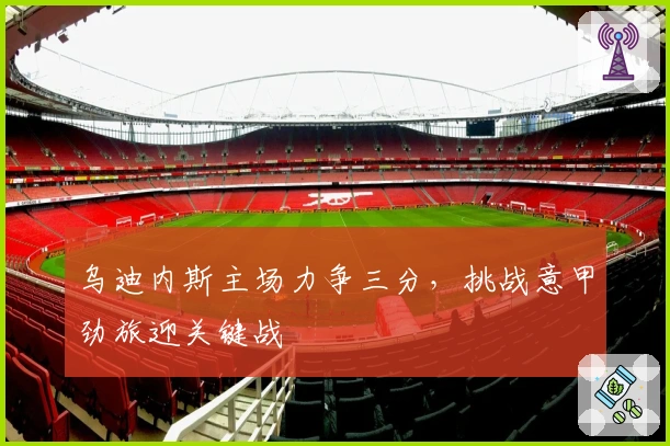 乌迪内斯主场力争三分，挑战意甲劲旅迎关键战