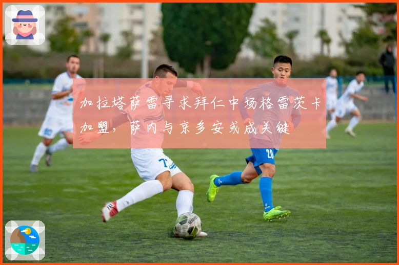 加拉塔萨雷寻求拜仁中场格雷茨卡加盟，萨内与京多安或成关键