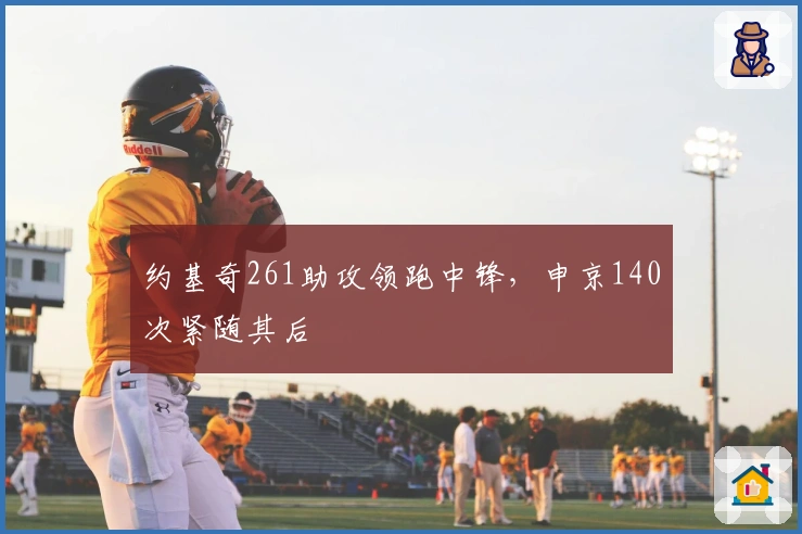 约基奇261助攻领跑中锋，申京140次紧随其后