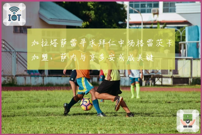 加拉塔萨雷寻求拜仁中场格雷茨卡加盟，萨内与京多安或成关键