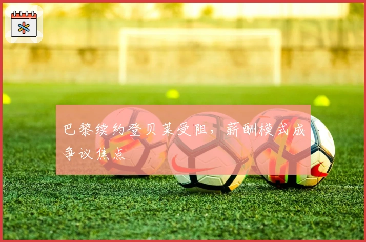 巴黎续约登贝莱受阻，薪酬模式成争议焦点